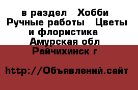  в раздел : Хобби. Ручные работы » Цветы и флористика . Амурская обл.,Райчихинск г.